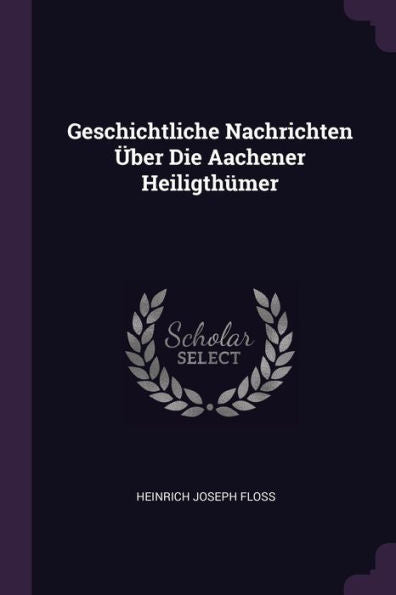 Geschichtliche Nachrichten Über Die Aachener Heiligthumer