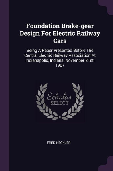 Foundation Brake-Gear Design For Electric Railway Cars: Being A Paper Presented Before The Central Electric Railway Association At Indianapolis, Indiana, November 21St, 1907