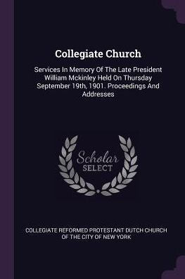 Collegiate Church: Services In Memory Of The Late President William Mckinley Held On Thursday September 19Th, 1901. Proceedings And Addresses