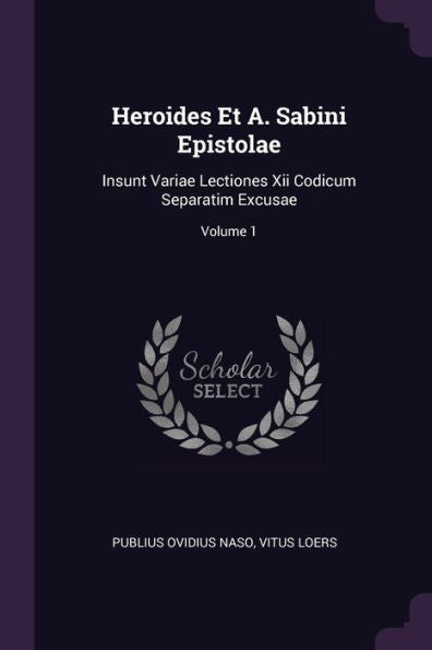 Heroides Et A. Sabini Epistolae: Insunt Variae Lectiones Xii Codicum Separatim Excusae; Volume 1