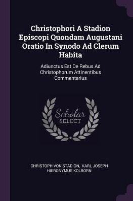 Christophori A Stadion Episcopi Quondam Augustani Oratio In Synodo Ad Clerum Habita: Adiunctus Est De Rebus Ad Christophorum Attinentibus Commentarius