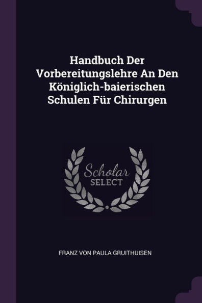 Handbuch Der Vorbereitungslehre An Den Königlich-Baierischen Schulen Für Chirurgen