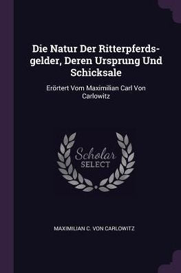 Die Natur Der Ritterpferds-Gelder, Deren Ursprung Und Schicksale: Erörtert Vom Maximilian Carl Von Carlowitz
