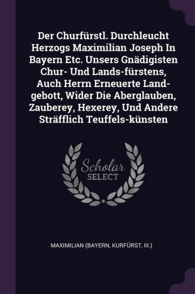 Der Churfürstl. Durchleucht Herzogs Maximilian Joseph In Bayern Etc. Unsers Gnädigisten Chur- Und Lands-Fürstens, Auch Herrn Erneuerte Land-Gebott, ... Und Andere Str?Flich Teuffels-Künsten