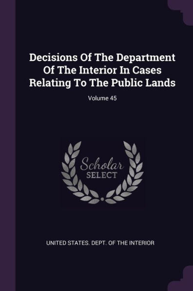 Decisions Of The Department Of The Interior In Cases Relating To The Public Lands; Volume 45