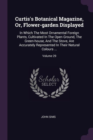 Curtis's Botanical Magazine, Or, Flower-Garden Displayed: In Which The Most Ornamental Foreign Plants, Cultivated In The Open Ground, The Green-House, ... In Their Natural Colours ...; Volume 29