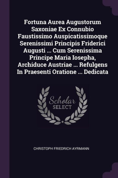 Fortuna Aurea Augustorum Saxoniae Ex Connubio Faustissimo Auspicatissimoque Serenissimi Principis Friderici Augusti ... Cum Serenissima Principe Maria ... Refulgens In Praesenti Oratione ... Dedicata