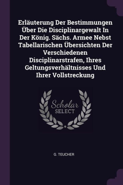 Erläuterung Der Bestimmungen Über Die Disciplinargewalt In Der König. S?Hs. Armee Nebst Tabellarischen Übersichten Der Verschiedenen ... Geltungsverhältnisses Und Ihrer Vollstreckung
