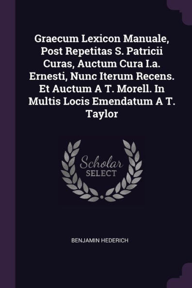 Graecum Lexicon Manuale, Post Repetitas S. Patricii Curas, Auctum Cura I.A. Ernesti, Nunc Iterum Recens. Et Auctum A T. Morell. In Multis Locis Emendatum A T. Taylor