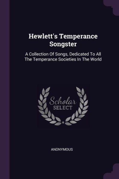 Hewlett's Temperance Songster: A Collection Of Songs, Dedicated To All The Temperance Societies In The World