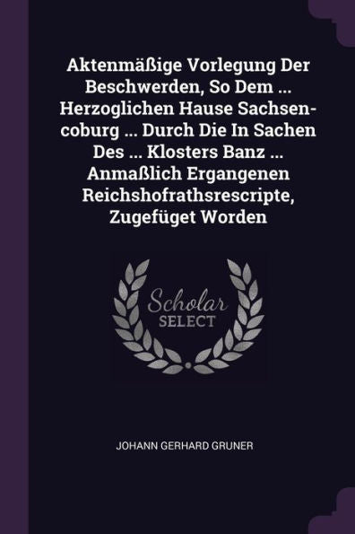 Aktenm?Ige Vorlegung Der Beschwerden, So Dem ... Herzoglichen Hause Sachsen-Coburg ... Durch Die In Sachen Des ... Klosters Banz ... Anma?Ich Ergangenen Reichshofrathsrescripte, Zugef?Et Worden