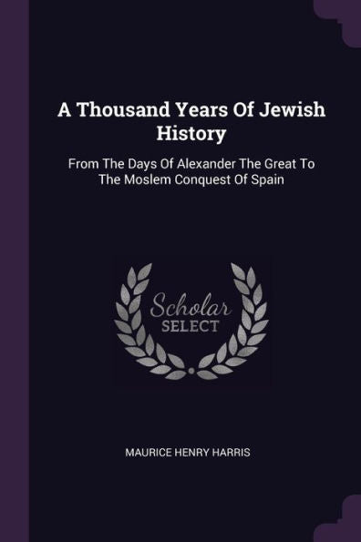 A Thousand Years Of Jewish History: From The Days Of Alexander The Great To The Moslem Conquest Of Spain