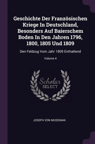 Geschichte Der Französischen Kriege In Deutschland, Besonders Auf Baierschem Boden In Den Jahren 1796, 1800, 1805 Und 1809: Den Feldzug Vom Jahr 1809 Enthaltend; Volume 4