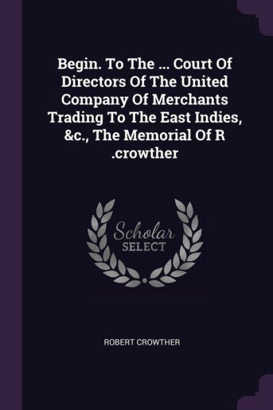 Begin. To The ... Court Of Directors Of The United Company Of Merchants Trading To The East Indies, &C., The Memorial Of R .Crowther