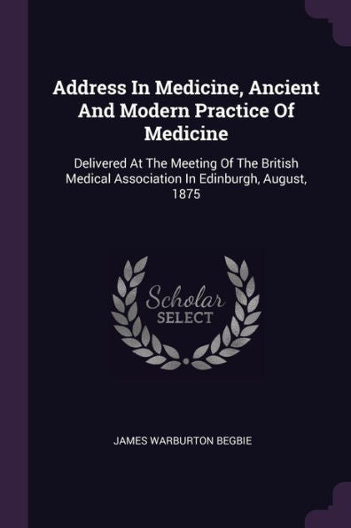 Address In Medicine, Ancient And Modern Practice Of Medicine: Delivered At The Meeting Of The British Medical Association In Edinburgh, August, 1875