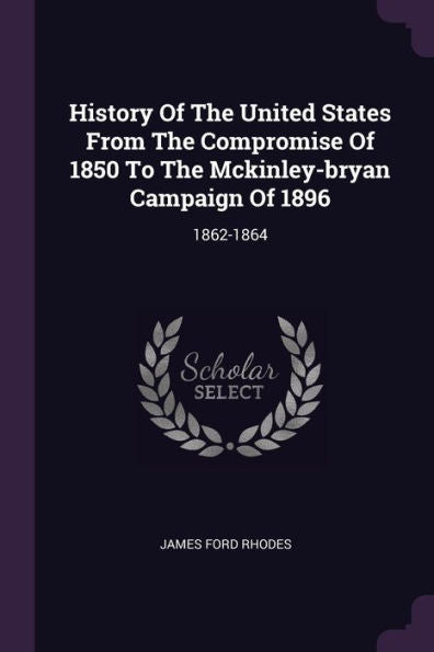 History Of The United States From The Compromise Of 1850 To The Mckinley-Bryan Campaign Of 1896: 1862-1864