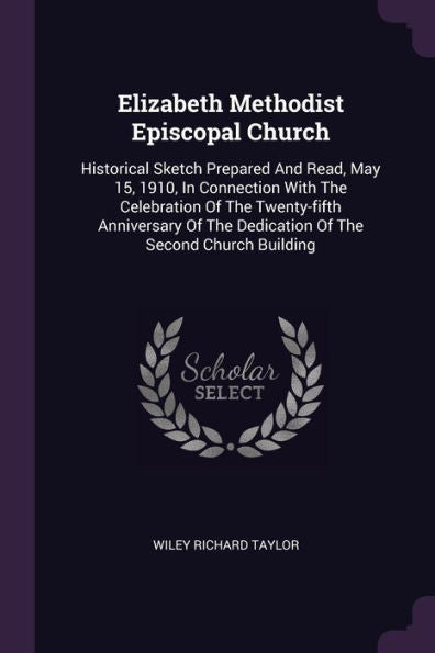 Elizabeth Methodist Episcopal Church: Historical Sketch Prepared And Read, May 15, 1910, In Connection With The Celebration Of The Twenty-Fifth ... The Dedication Of The Second Church Building