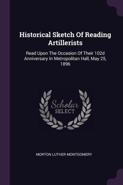 Historical Sketch Of Reading Artillerists: Read Upon The Occasion Of Their 102D Anniversary In Metropolitan Hall, May 25, 1896