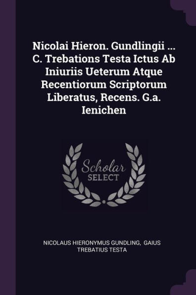 Nicolai Hieron. Gundlingii ... C. Trebations Testa Ictus Ab Iniuriis Ueterum Atque Recentiorum Scriptorum Liberatus, Recens. G.A. Ienichen