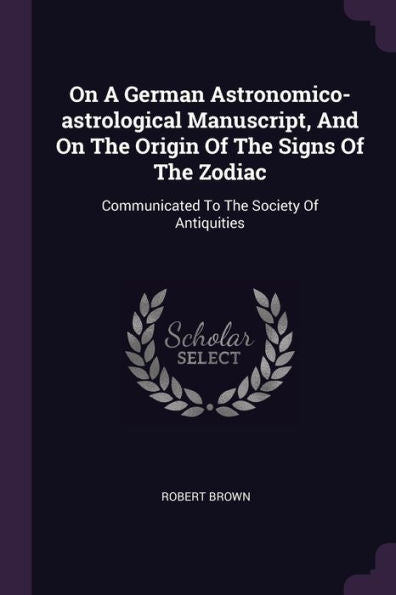 On A German Astronomico-Astrological Manuscript, And On The Origin Of The Signs Of The Zodiac: Communicated To The Society Of Antiquities