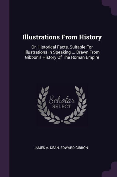 Illustrations From History: Or, Historical Facts, Suitable For Illustrations In Speaking ... Drawn From Gibbon's History Of The Roman Empire