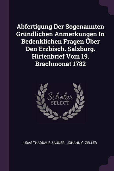 Abfertigung Der Sogenannten Gründlichen Anmerkungen In Bedenklichen Fragen Über Den Erzbisch. Salzburg. Hirtenbrief Vom 19. Brachmonat 1782