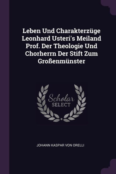 Leben Und Charakterz?E Leonhard Usteri's Meiland Prof. Der Theologie Und Chorherrn Der Stift Zum Gro?Nmünster