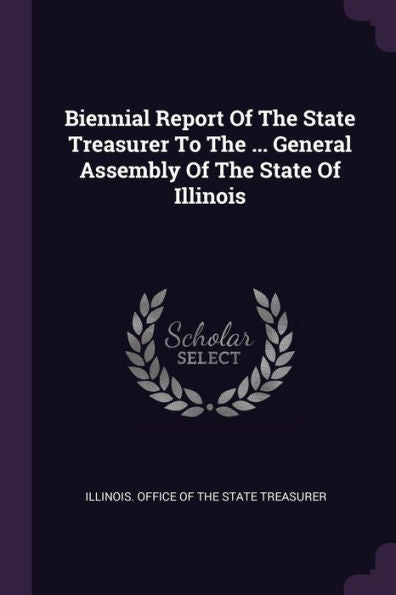 Biennial Report Of The State Treasurer To The ... General Assembly Of The State Of Illinois