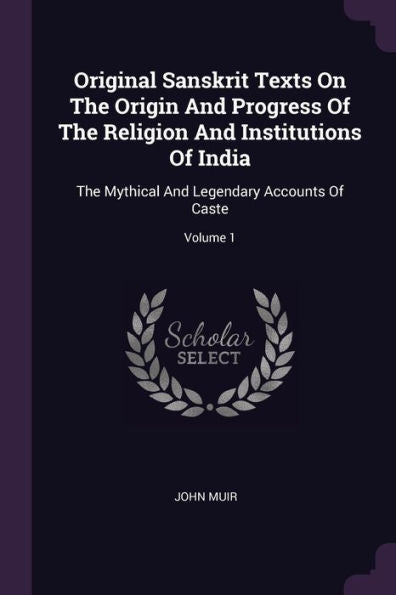 Original Sanskrit Texts On The Origin And Progress Of The Religion And Institutions Of India: The Mythical And Legendary Accounts Of Caste; Volume 1