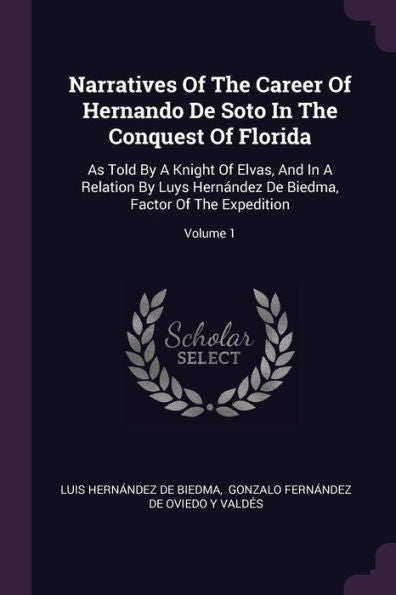 Narratives Of The Career Of Hernando De Soto In The Conquest Of Florida: As Told By A Knight Of Elvas, And In A Relation By Luys Hernandez De Biedma, Factor Of The Expedition; Volume 1