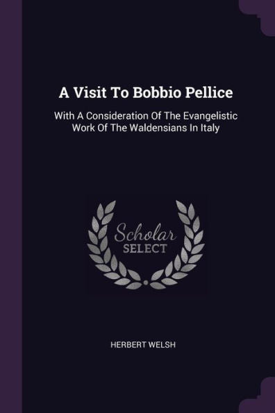 A Visit To Bobbio Pellice: With A Consideration Of The Evangelistic Work Of The Waldensians In Italy
