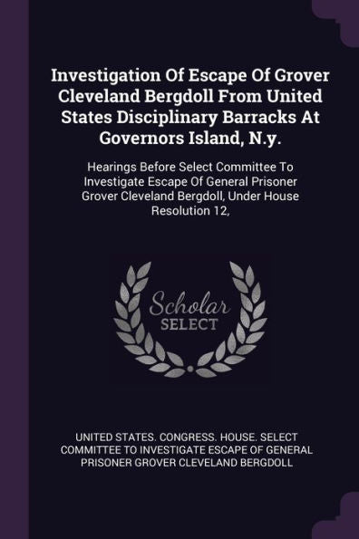 Investigation Of Escape Of Grover Cleveland Bergdoll From United States Disciplinary Barracks At Governors Island, N.Y.: Hearings Before Select ... Bergdoll, Under House Resolution 12,