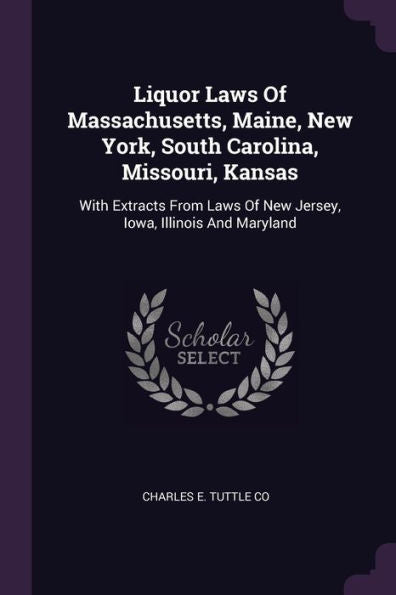 Liquor Laws Of Massachusetts, Maine, New York, South Carolina, Missouri, Kansas: With Extracts From Laws Of New Jersey, Iowa, Illinois And Maryland