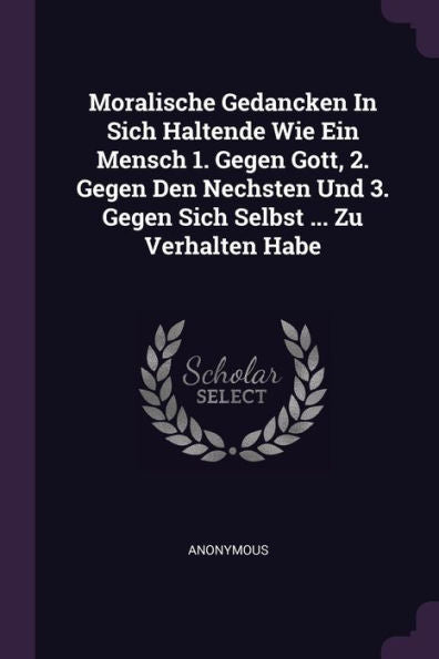 Moralische Gedancken In Sich Haltende Wie Ein Mensch 1. Gegen Gott, 2. Gegen Den Nechsten Und 3. Gegen Sich Selbst ... Zu Verhalten Habe