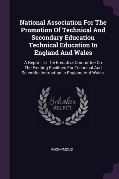 National Association For The Promotion Of Technical And Secondary Education Technical Education In England And Wales: A Report To The Erecutive ... Scientific Instruction In England And Wales,