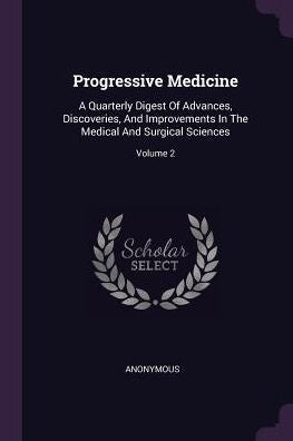 Progressive Medicine: A Quarterly Digest Of Advances, Discoveries, And Improvements In The Medical And Surgical Sciences; Volume 2