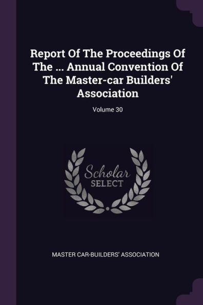 Report Of The Proceedings Of The ... Annual Convention Of The Master-Car Builders' Association; Volume 30