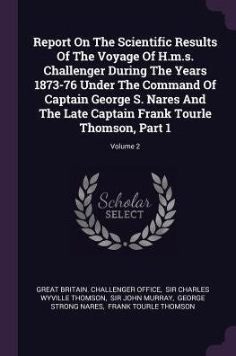 Report On The Scientific Results Of The Voyage Of H.M.S. Challenger During The Years 1873-76 Under The Command Of Captain George S. Nares And The Late Captain Frank Tourle Thomson, Part 1; Volume 2