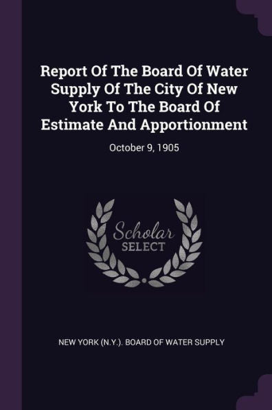 Report Of The Board Of Water Supply Of The City Of New York To The Board Of Estimate And Apportionment: October 9, 1905