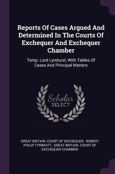Reports Of Cases Argued And Determined In The Courts Of Exchequer And Exchequer Chamber: Temp. Lord Lyndurst, With Tables Of Cases And Principal Matters