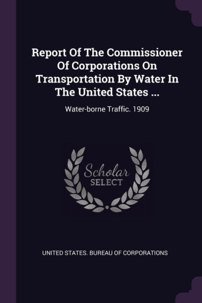 Report Of The Commissioner Of Corporations On Transportation By Water In The United States ...: Water-Borne Traffic. 1909