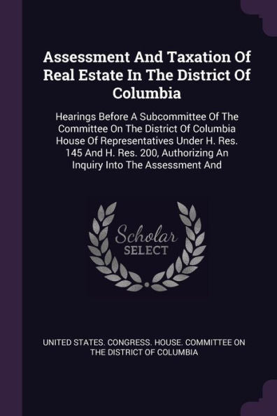 Assessment And Taxation Of Real Estate In The District Of Columbia: Hearings Before A Subcommittee Of The Committee On The District Of Columbia House ... An Inquiry Into The Assessment And