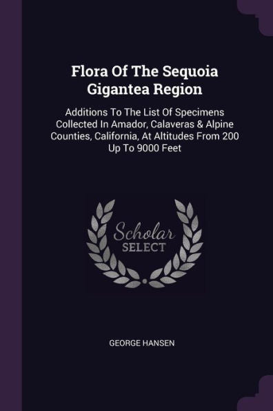 Flora Of The Sequoia Gigantea Region: Additions To The List Of Specimens Collected In Amador, Calaveras & Alpine Counties, California, At Altitudes From 200 Up To 9000 Feet