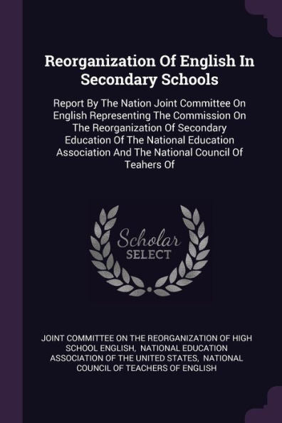 Reorganization Of English In Secondary Schools: Report By The Nation Joint Committee On English Representing The Commission On The Reorganization Of ... And The National Council Of Teahers Of
