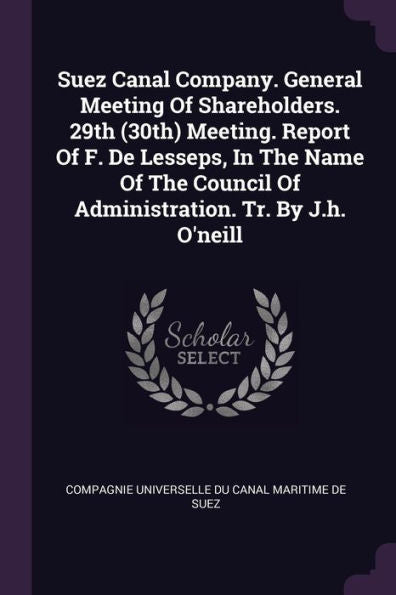 Suez Canal Company. General Meeting Of Shareholders. 29Th (30Th) Meeting. Report Of F. De Lesseps, In The Name Of The Council Of Administration. Tr. By J.H. O'Neill