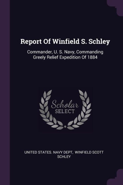 Report Of Winfield S. Schley: Commander, U. S. Navy, Commanding Greely Relief Expedition Of 1884