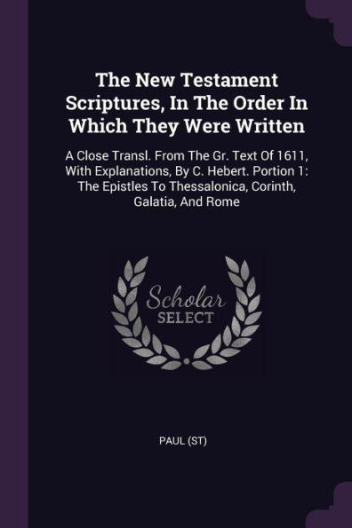 The New Testament Scriptures, In The Order In Which They Were Written: A Close Transl. From The Gr. Text Of 1611, With Explanations, By C. Hebert. ... To Thessalonica, Corinth, Galatia, And Rome