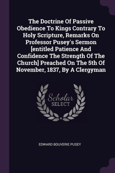 The Doctrine Of Passive Obedience To Kings Contrary To Holy Scripture, Remarks On Professor Pusey's Sermon [Entitled Patience And Confidence The ... On The 5Th Of November, 1837, By A Clergyman