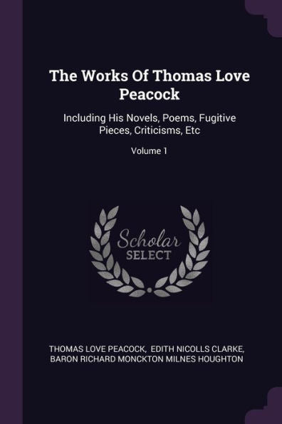 The Works Of Thomas Love Peacock: Including His Novels, Poems, Fugitive Pieces, Criticisms, Etc; Volume 1