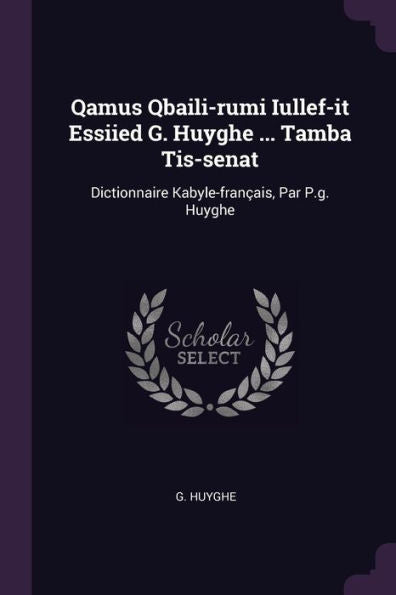 Qamus Qbaili-Rumi Iullef-It Essiied G. Huyghe ... Tamba Tis-Senat: Dictionnaire Kabyle-Fran?Is, Par P.G. Huyghe